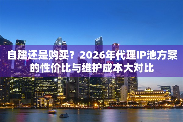 自建还是购买？2026年代理IP池方案的性价比与维护成本大对比