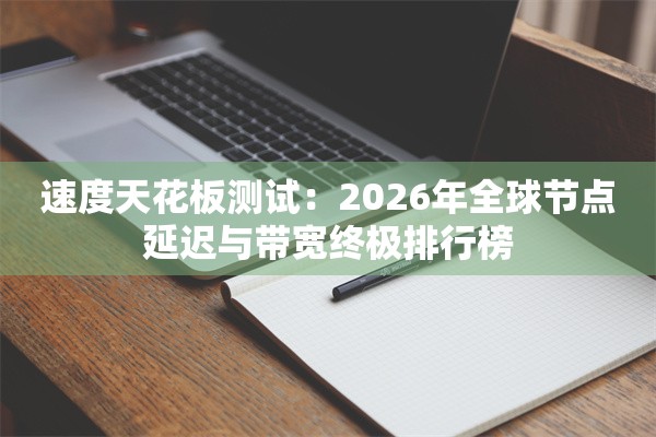 速度天花板测试：2026年全球节点延迟与带宽终极排行榜