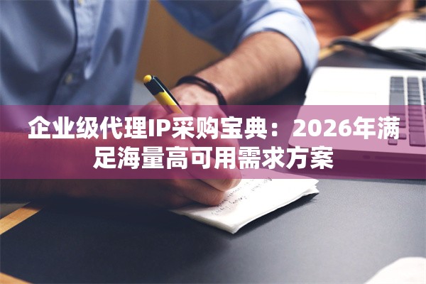 企业级代理IP采购宝典：2026年满足海量高可用需求方案
