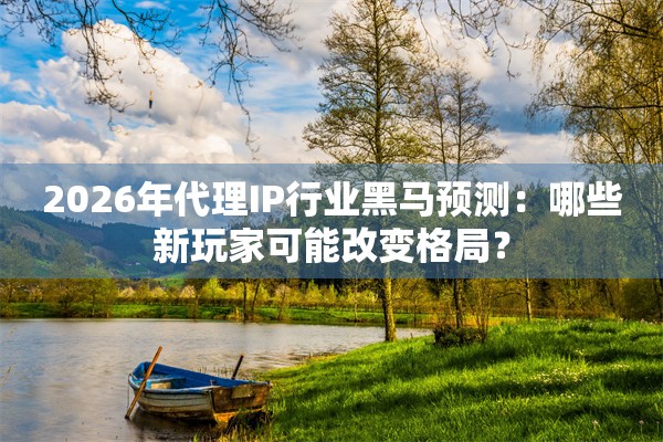 2026年代理IP行业黑马预测：哪些新玩家可能改变格局？