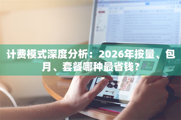 计费模式深度分析：2026年按量、包月、套餐哪种最省钱？