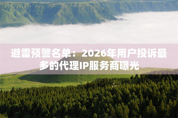 避雷预警名单：2026年用户投诉最多的代理IP服务商曝光