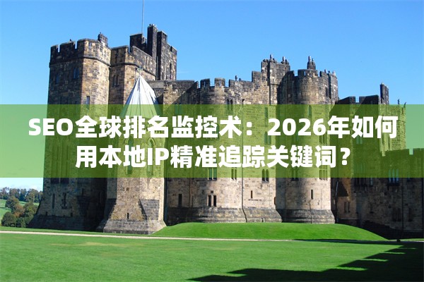 SEO全球排名监控术：2026年如何用本地IP精准追踪关键词？