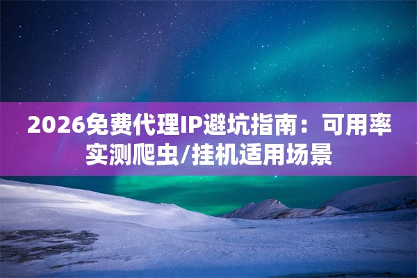2026免费代理IP避坑指南：可用率实测爬虫/挂机适用场景
