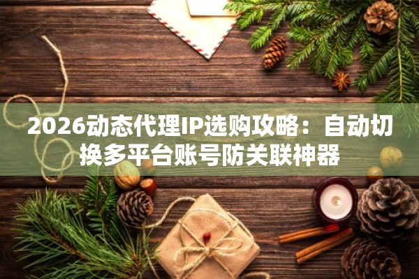 2026动态代理IP选购攻略：自动切换多平台账号防关联神器
