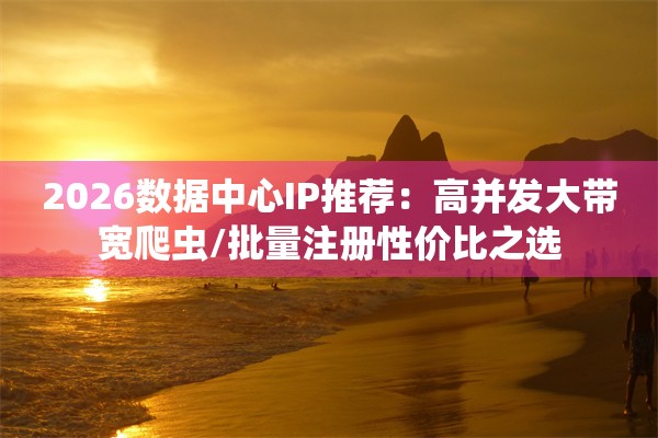2026数据中心IP推荐：高并发大带宽爬虫/批量注册性价比之选