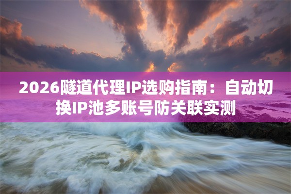 2026隧道代理IP选购指南：自动切换IP池多账号防关联实测