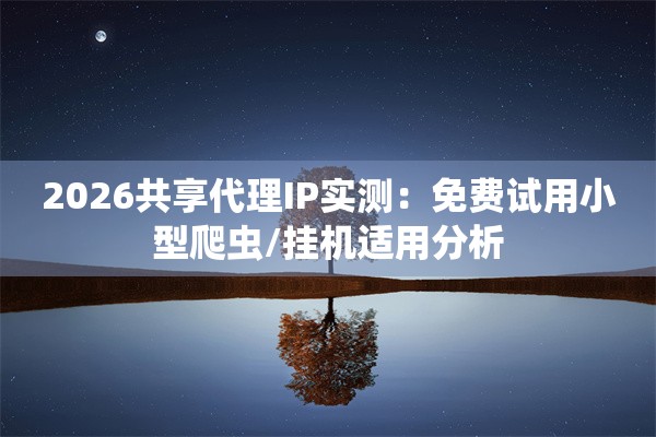 2026共享代理IP实测：免费试用小型爬虫/挂机适用分析