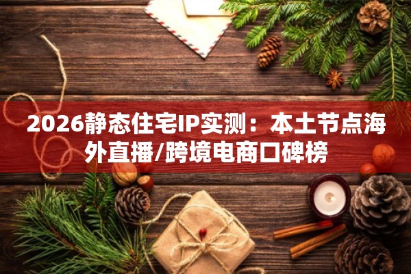 2026静态住宅IP实测：本土节点海外直播/跨境电商口碑榜