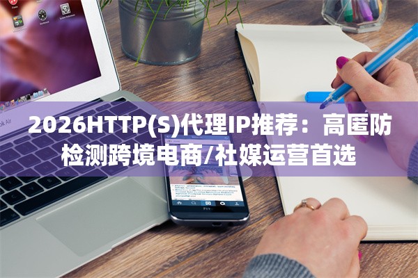 2026HTTP(S)代理IP推荐：高匿防检测跨境电商/社媒运营首选