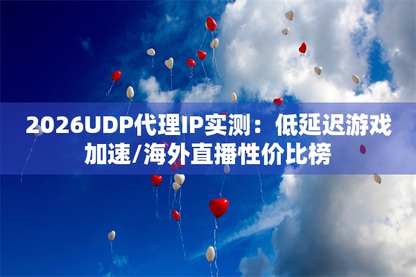 2026UDP代理IP实测：低延迟游戏加速/海外直播性价比榜