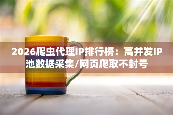 2026爬虫代理IP排行榜：高并发IP池数据采集/网页爬取不封号