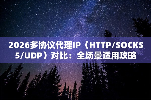 2026多协议代理IP（HTTP/SOCKS5/UDP）对比：全场景适用攻略