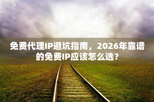 免费代理IP避坑指南，2026年靠谱的免费IP应该怎么选？