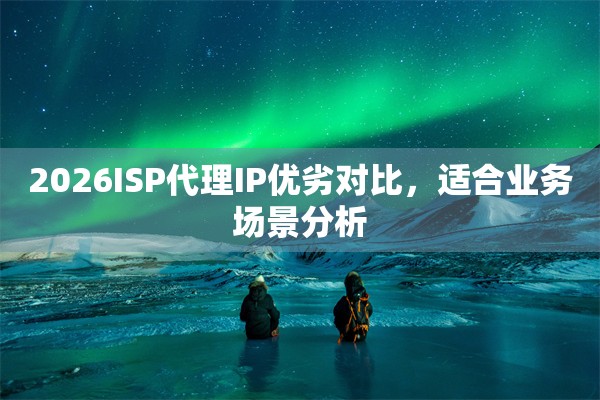 2026ISP代理IP优劣对比，适合业务场景分析