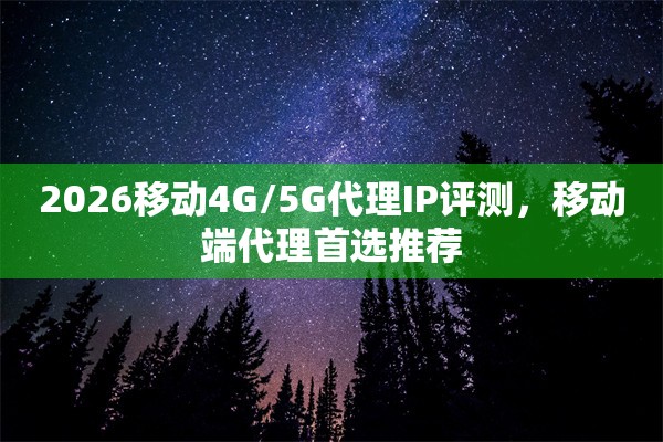 2026移动4G/5G代理IP评测，移动端代理首选推荐