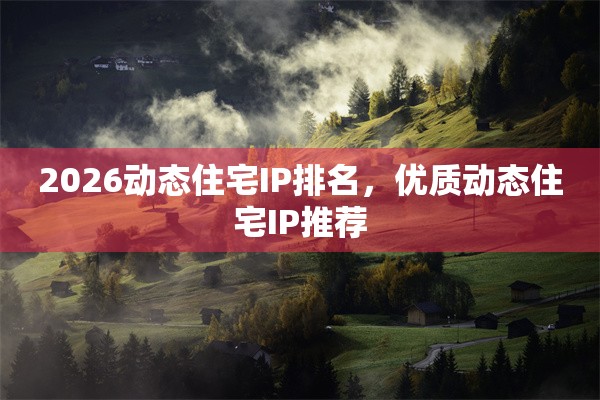 2026动态住宅IP排名，优质动态住宅IP推荐
