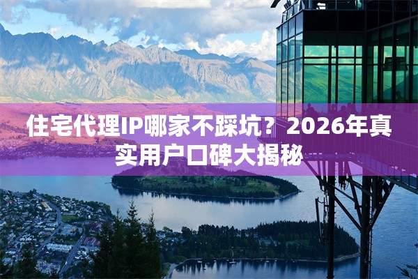 住宅代理IP哪家不踩坑？2026年真实用户口碑大揭秘