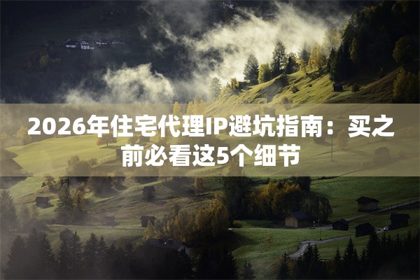 2026年住宅代理IP避坑指南：买之前必看这5个细节