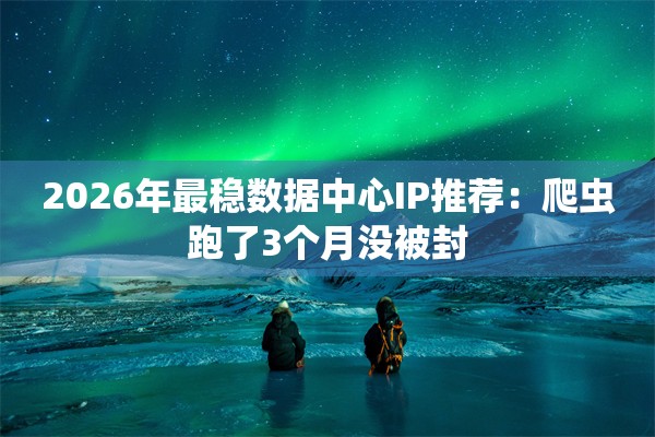 2026年最稳数据中心IP推荐：爬虫跑了3个月没被封