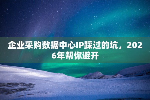 企业采购数据中心IP踩过的坑，2026年帮你避开