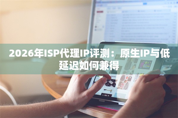 2026年ISP代理IP评测：原生IP与低延迟如何兼得