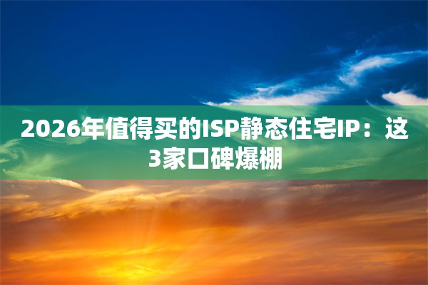 2026年值得买的ISP静态住宅IP：这3家口碑爆棚