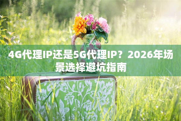 4G代理IP还是5G代理IP？2026年场景选择避坑指南