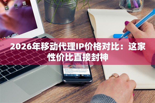 2026年移动代理IP价格对比：这家性价比直接封神