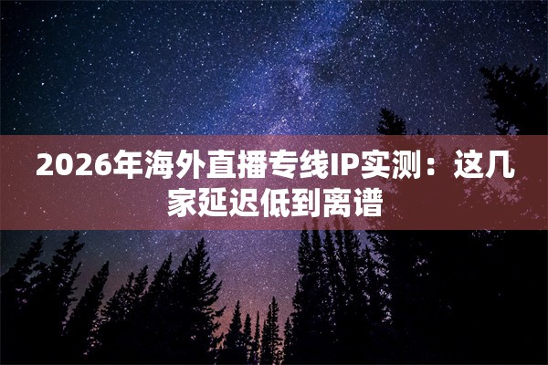 2026年海外直播专线IP实测：这几家延迟低到离谱