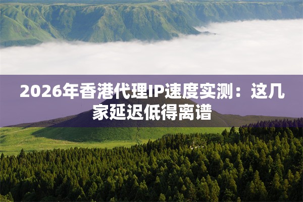2026年香港代理IP速度实测：这几家延迟低得离谱
