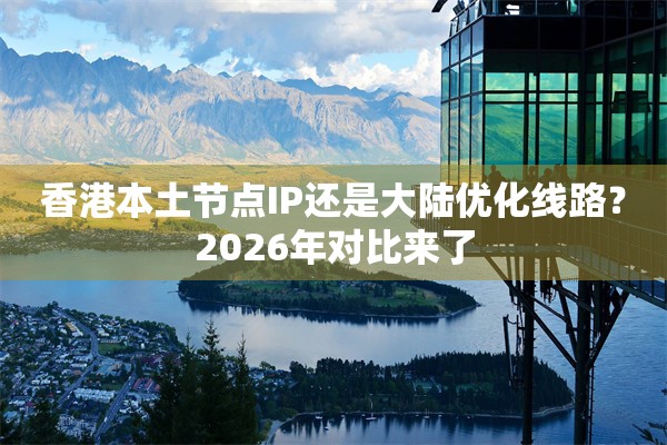 香港本土节点IP还是大陆优化线路？2026年对比来了