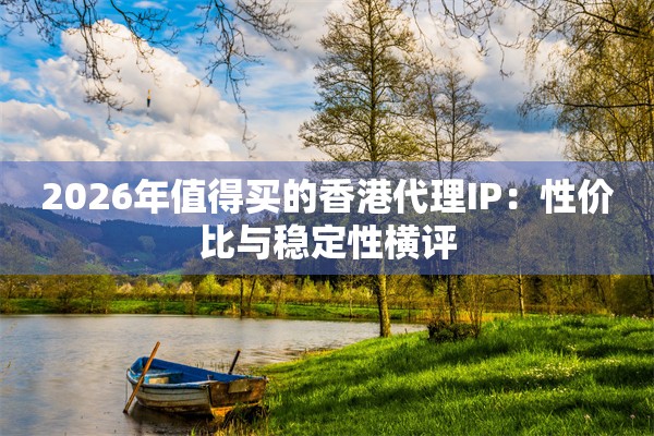 2026年值得买的香港代理IP：性价比与稳定性横评