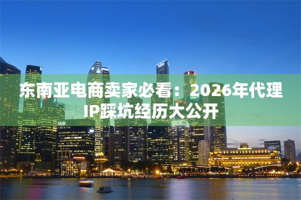 东南亚电商卖家必看:2026年代理IP踩坑经历大公开 东南亚电商卖家必看:2026年代理IP踩坑经历大公开
