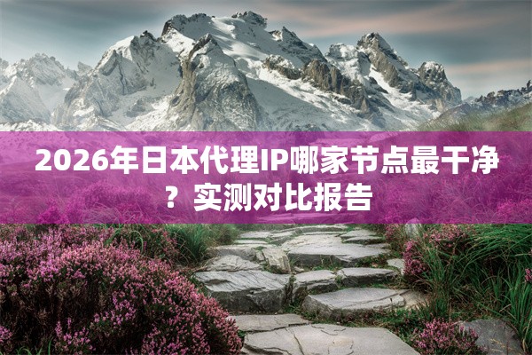 2026年日本代理IP哪家节点最干净?实测对比报告 2026年日本代理IP哪家节点最干净?实测对比报告