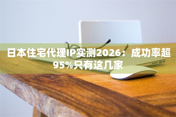 日本住宅代理IP实测2026:成功率超95%只有这几家 日本住宅代理IP实测2026:成功率超95%只有这几家