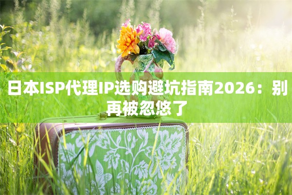 日本ISP代理IP选购避坑指南2026:别再被忽悠了 日本ISP代理IP选购避坑指南2026:别再被忽悠了