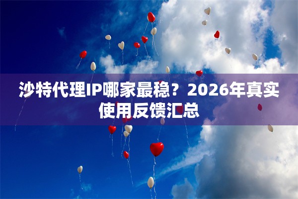 沙特代理IP哪家最稳？2026年真实使用反馈汇总