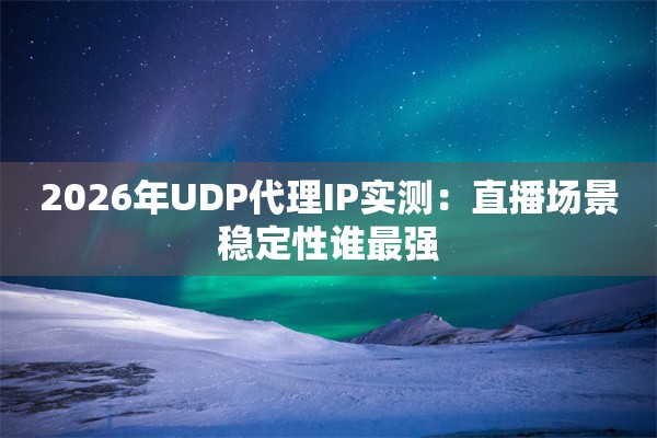2026年UDP代理IP实测:直播场景稳定性谁最强