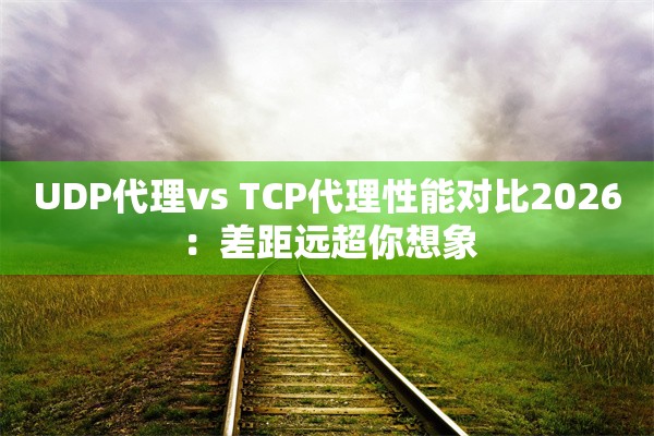 UDP代理vs TCP代理性能对比2026：差距远超你想象