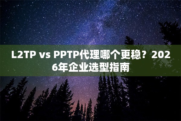 L2TP vs PPTP代理哪个更稳？2026年企业选型指南
