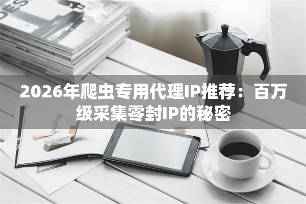 2026年爬虫专用代理IP推荐:百万级采集零封IP的秘密
