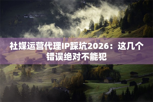 社媒运营代理IP踩坑2026：这几个错误绝对不能犯
