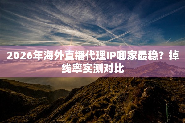 2026年海外直播代理IP哪家最稳？掉线率实测对比