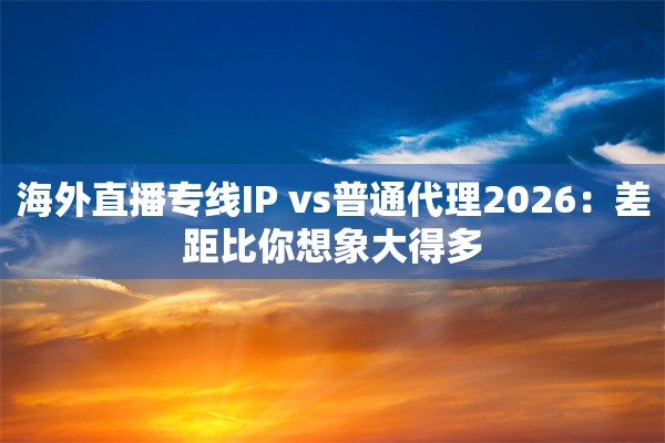 海外直播专线IP vs普通代理2026:差距比你想象大得多