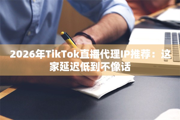 2026年TikTok直播代理IP推荐:这家延迟低到不像话