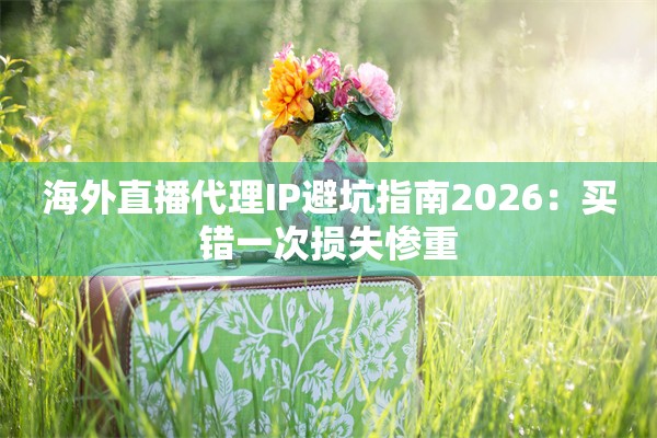 海外直播代理IP避坑指南2026:买错一次损失惨重