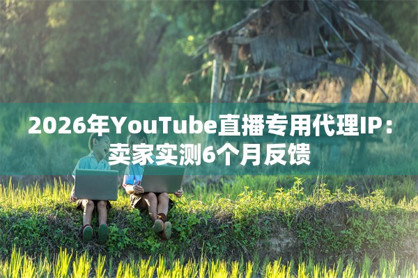 2026年YouTube直播专用代理IP：卖家实测6个月反馈