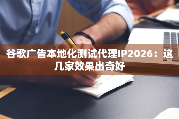 谷歌广告本地化测试代理IP2026:这几家效果出奇好
