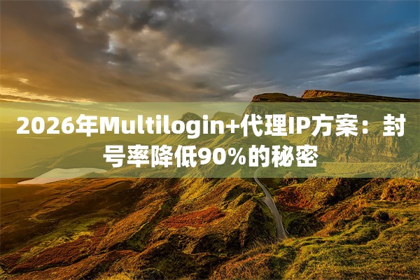 2026年Multilogin+代理IP方案：封号率降低90%的秘密
